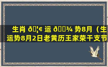 生肖 🦢 运 🌾 势8月（生肖运势8月2日老黄历王家荣干支节气养生2023）